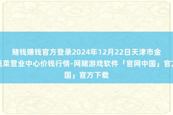 赌钱赚钱官方登录2024年12月22日天津市金钟河蔬菜营业中心价钱行情-网赌游戏软件「官网中国」官方下载