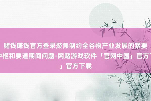 赌钱赚钱官方登录聚焦制约全谷物产业发展的紧要、中枢和要道期间问题-网赌游戏软件「官网中国」官方下载