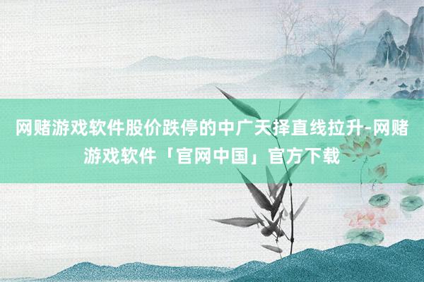 网赌游戏软件股价跌停的中广天择直线拉升-网赌游戏软件「官网中国」官方下载