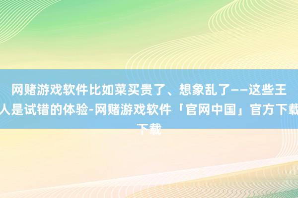 网赌游戏软件比如菜买贵了、想象乱了——这些王人是试错的体验-网赌游戏软件「官网中国」官方下载
