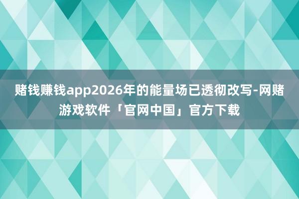 赌钱赚钱app2026年的能量场已透彻改写-网赌游戏软件「官网中国」官方下载