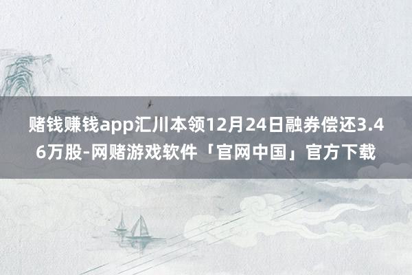 赌钱赚钱app汇川本领12月24日融券偿还3.46万股-网赌游戏软件「官网中国」官方下载