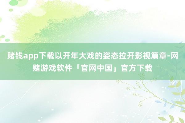 赌钱app下载以开年大戏的姿态拉开影视篇章-网赌游戏软件「官网中国」官方下载