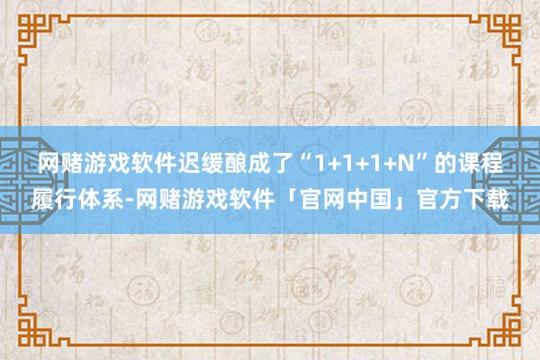 网赌游戏软件迟缓酿成了“1+1+1+N”的课程履行体系-网赌游戏软件「官网中国」官方下载