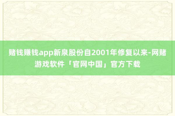 赌钱赚钱app新泉股份自2001年修复以来-网赌游戏软件「官网中国」官方下载