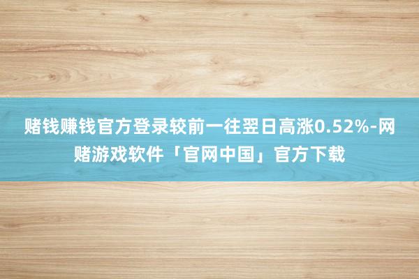 赌钱赚钱官方登录较前一往翌日高涨0.52%-网赌游戏软件「官网中国」官方下载