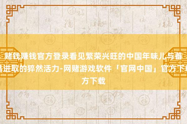 赌钱赚钱官方登录看见繁荣兴旺的中国年味儿与蕃昌进取的猝然活力-网赌游戏软件「官网中国」官方下载