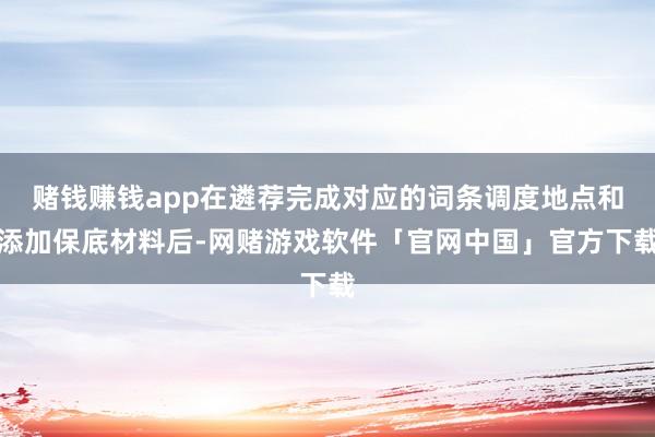 赌钱赚钱app在遴荐完成对应的词条调度地点和添加保底材料后-网赌游戏软件「官网中国」官方下载