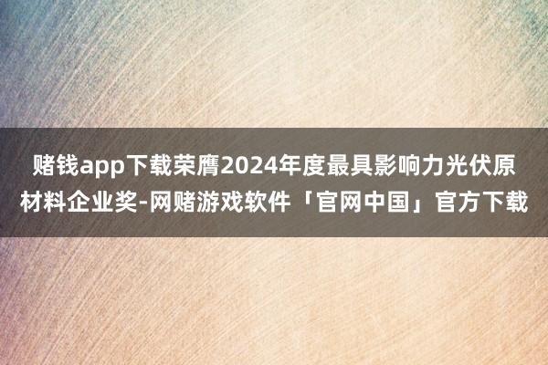 赌钱app下载荣膺2024年度最具影响力光伏原材料企业奖-网赌游戏软件「官网中国」官方下载
