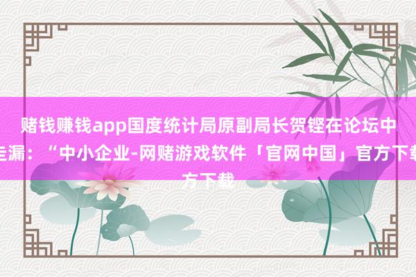 赌钱赚钱app国度统计局原副局长贺铿在论坛中走漏：“中小企业-网赌游戏软件「官网中国」官方下载