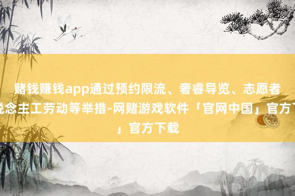 赌钱赚钱app通过预约限流、奢睿导览、志愿者东说念主工劳动等举措-网赌游戏软件「官网中国」官方下载