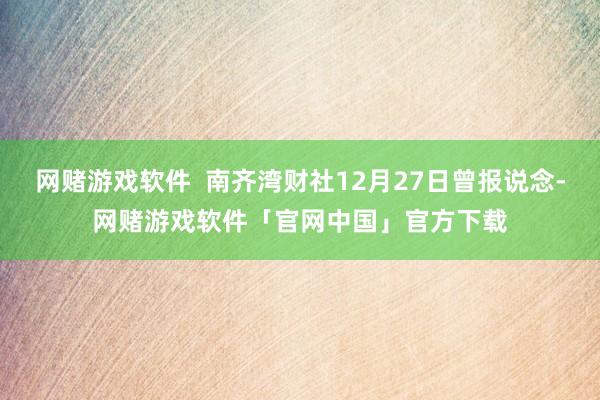 网赌游戏软件  南齐湾财社12月27日曾报说念-网赌游戏软件「官网中国」官方下载