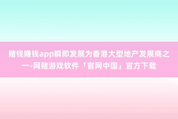 赌钱赚钱app瞬即发展为香港大型地产发展商之一-网赌游戏软件「官网中国」官方下载