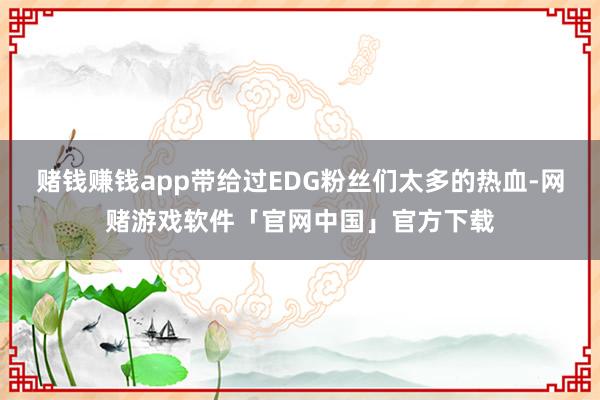 赌钱赚钱app带给过EDG粉丝们太多的热血-网赌游戏软件「官网中国」官方下载