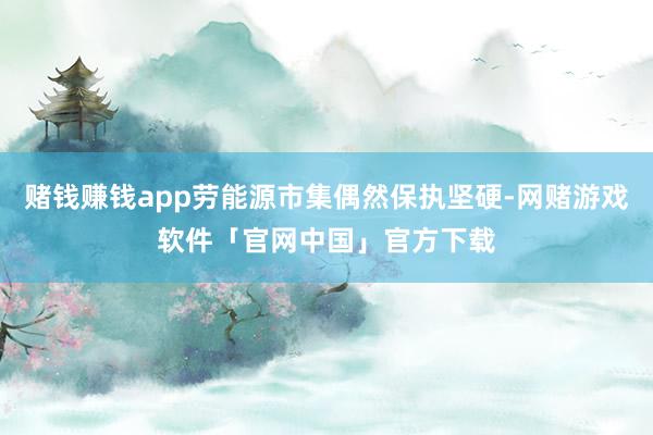 赌钱赚钱app劳能源市集偶然保执坚硬-网赌游戏软件「官网中国」官方下载