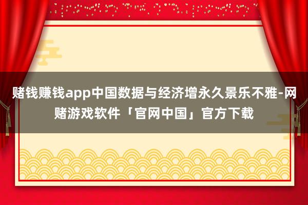 赌钱赚钱app中国数据与经济增永久景乐不雅-网赌游戏软件「官网中国」官方下载