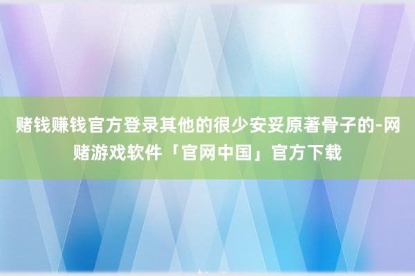 赌钱赚钱官方登录其他的很少安妥原著骨子的-网赌游戏软件「官网中国」官方下载
