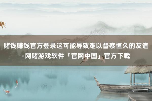 赌钱赚钱官方登录这可能导致难以督察恒久的友谊-网赌游戏软件「官网中国」官方下载