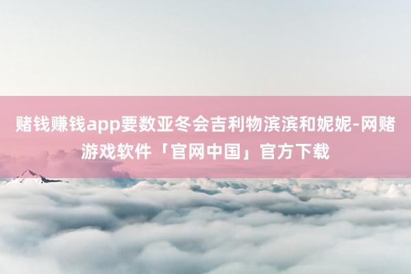 赌钱赚钱app要数亚冬会吉利物滨滨和妮妮-网赌游戏软件「官网中国」官方下载