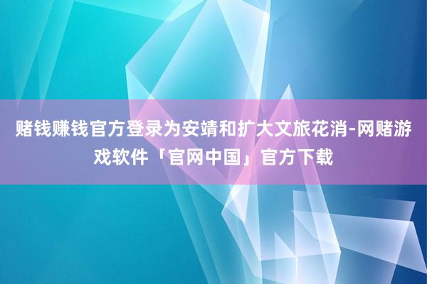 赌钱赚钱官方登录为安靖和扩大文旅花消-网赌游戏软件「官网中国」官方下载