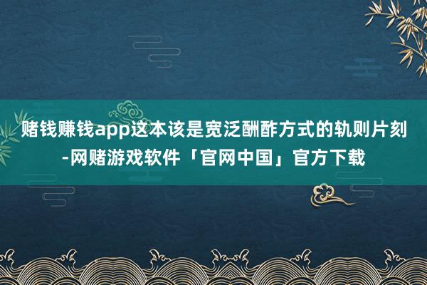 赌钱赚钱app这本该是宽泛酬酢方式的轨则片刻-网赌游戏软件「官网中国」官方下载