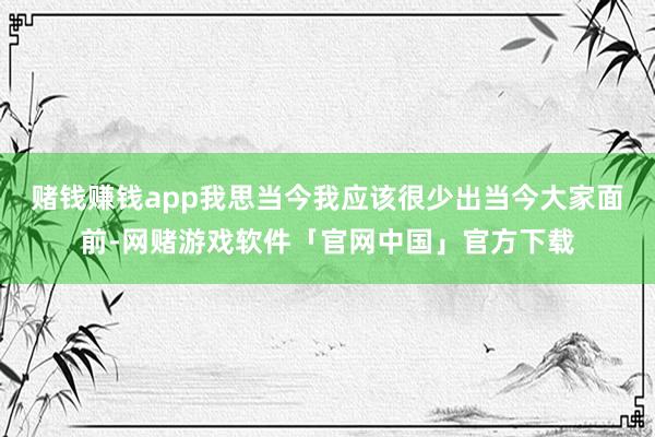 赌钱赚钱app我思当今我应该很少出当今大家面前-网赌游戏软件「官网中国」官方下载
