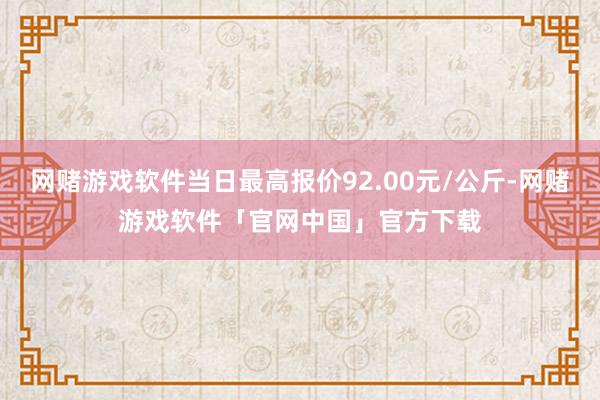 网赌游戏软件当日最高报价92.00元/公斤-网赌游戏软件「官网中国」官方下载