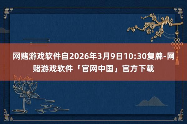 网赌游戏软件自2026年3月9日10:30复牌-网赌游戏软件「官网中国」官方下载