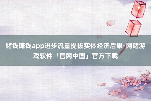 赌钱赚钱app进步流量提拔实体经济后果-网赌游戏软件「官网中国」官方下载