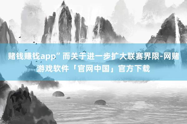 赌钱赚钱app”而关于进一步扩大联赛界限-网赌游戏软件「官网中国」官方下载