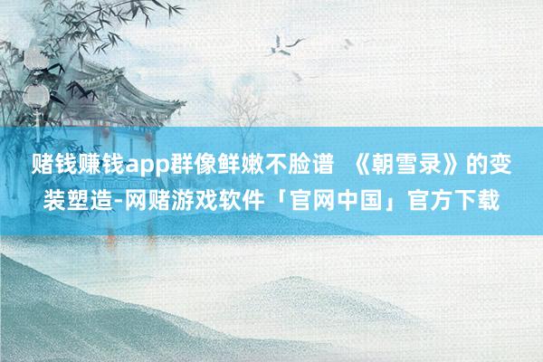 赌钱赚钱app群像鲜嫩不脸谱  《朝雪录》的变装塑造-网赌游戏软件「官网中国」官方下载
