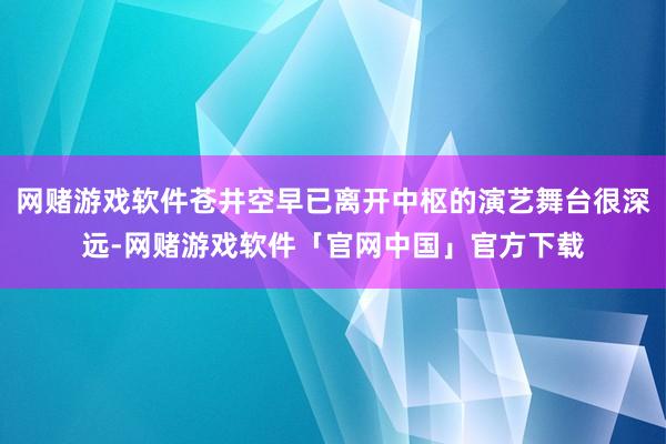 网赌游戏软件苍井空早已离开中枢的演艺舞台很深远-网赌游戏软件「官网中国」官方下载