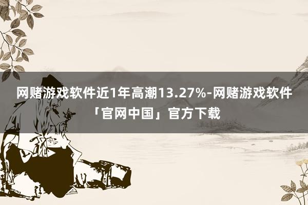 网赌游戏软件近1年高潮13.27%-网赌游戏软件「官网中国」官方下载