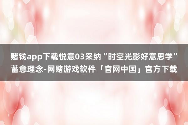 赌钱app下载悦意03采纳“时空光影好意思学”蓄意理念-网赌游戏软件「官网中国」官方下载