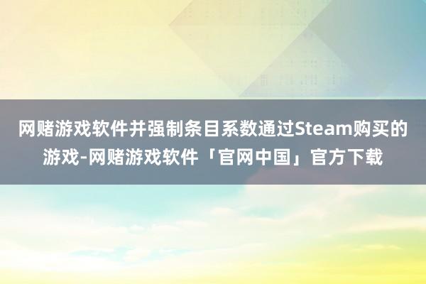 网赌游戏软件并强制条目系数通过Steam购买的游戏-网赌游戏软件「官网中国」官方下载
