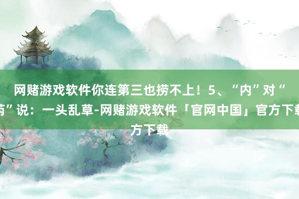 网赌游戏软件你连第三也捞不上!5、“内”对“芮”说:一头乱草-网赌游戏软件「官网中国」官方下载