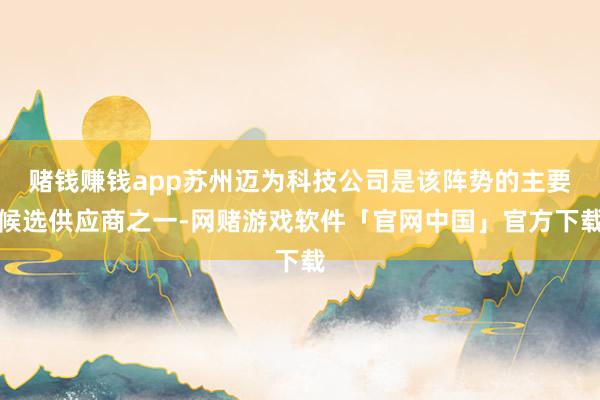 赌钱赚钱app苏州迈为科技公司是该阵势的主要候选供应商之一-网赌游戏软件「官网中国」官方下载