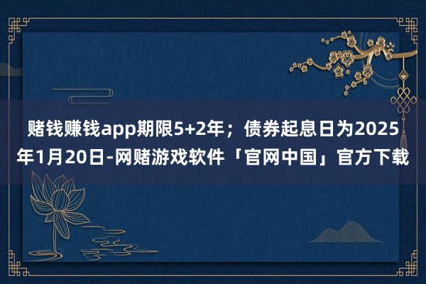 赌钱赚钱app期限5+2年;债券起息日为2025年1月20日-网赌游戏软件「官网中国」官方下载