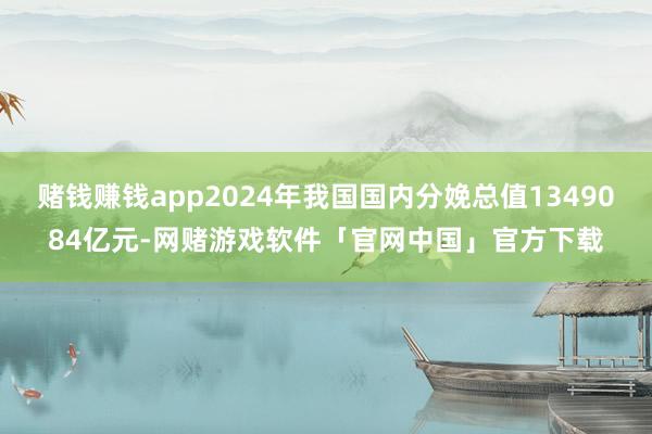 赌钱赚钱app2024年我国国内分娩总值1349084亿元-网赌游戏软件「官网中国」官方下载