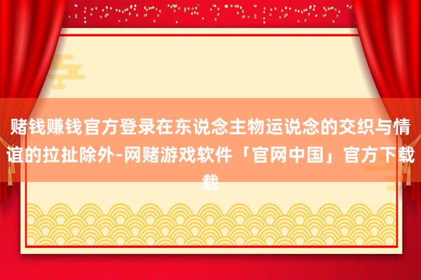 赌钱赚钱官方登录在东说念主物运说念的交织与情谊的拉扯除外-网赌游戏软件「官网中国」官方下载
