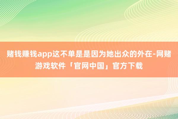 赌钱赚钱app这不单是是因为她出众的外在-网赌游戏软件「官网中国」官方下载