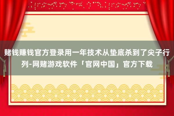 赌钱赚钱官方登录用一年技术从垫底杀到了尖子行列-网赌游戏软件「官网中国」官方下载