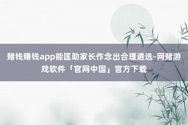 赌钱赚钱app能匡助家长作念出合理遴选-网赌游戏软件「官网中国」官方下载