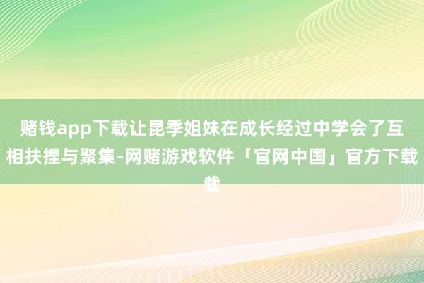赌钱app下载让昆季姐妹在成长经过中学会了互相扶捏与聚集-网赌游戏软件「官网中国」官方下载