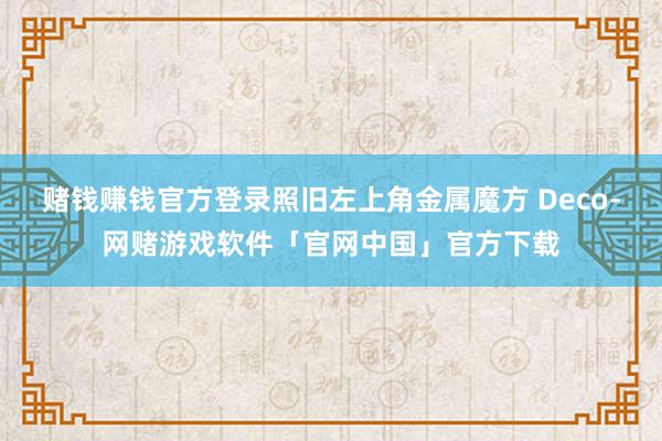 赌钱赚钱官方登录照旧左上角金属魔方 Deco-网赌游戏软件「官网中国」官方下载