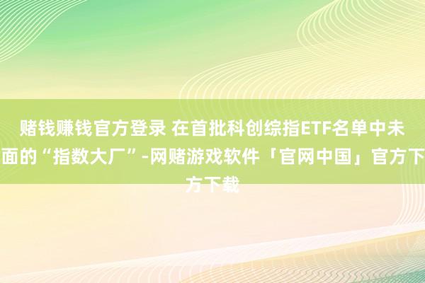 赌钱赚钱官方登录 在首批科创综指ETF名单中未出面的“指数大厂”-网赌游戏软件「官网中国」官方下载