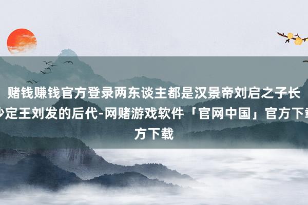 赌钱赚钱官方登录两东谈主都是汉景帝刘启之子长沙定王刘发的后代-网赌游戏软件「官网中国」官方下载