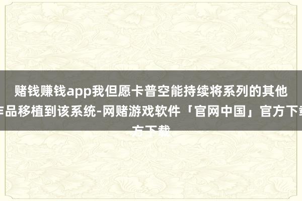赌钱赚钱app我但愿卡普空能持续将系列的其他作品移植到该系统-网赌游戏软件「官网中国」官方下载
