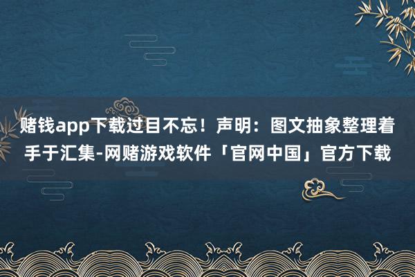 赌钱app下载过目不忘！声明：图文抽象整理着手于汇集-网赌游戏软件「官网中国」官方下载