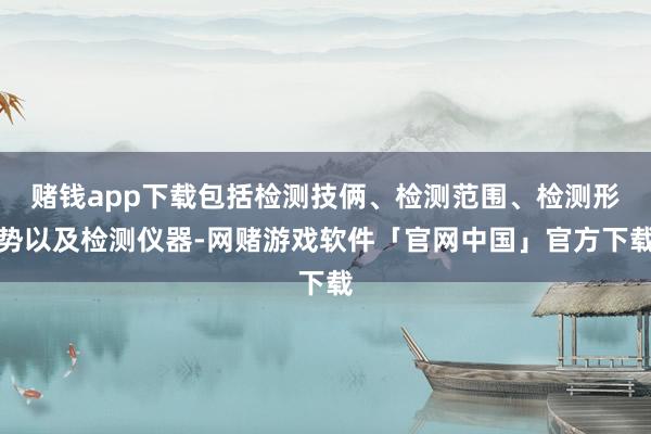 赌钱app下载包括检测技俩、检测范围、检测形势以及检测仪器-网赌游戏软件「官网中国」官方下载